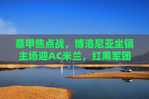 意甲焦点战，博洛尼亚坐镇主场迎AC米兰，红黑军团能否破解客场魔咒？意甲焦点战，博洛尼亚主场迎战AC米兰，红黑军团客场魔咒待破