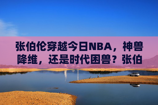 张伯伦穿越今日NBA，神兽降维，还是时代困兽？张伯伦穿越今日NBA，神兽降维还是时代困兽？