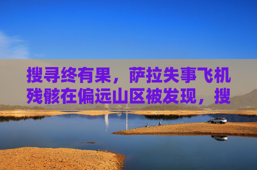 搜寻终有果，萨拉失事飞机残骸在偏远山区被发现，搜寻终有果，萨拉失事飞机残骸偏远山区发现