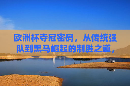 欧洲杯夺冠密码，从传统强队到黑马崛起的制胜之道，欧洲杯制胜之道，从传统强队到黑马崛起的夺冠密码