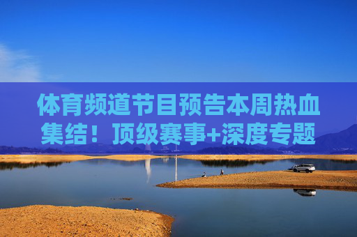 体育频道节目预告本周热血集结！顶级赛事+深度专题，锁定频道不迷路，本周体育频道热血集结，顶级赛事+深度专题，锁定频道不迷路