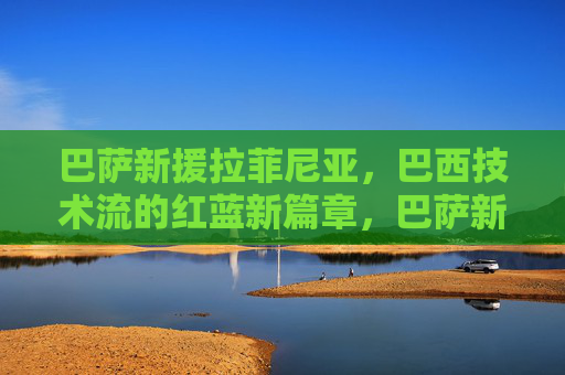 巴萨新援拉菲尼亚，巴西技术流的红蓝新篇章，巴萨新援拉菲尼亚，巴西技术流开启红蓝新篇章