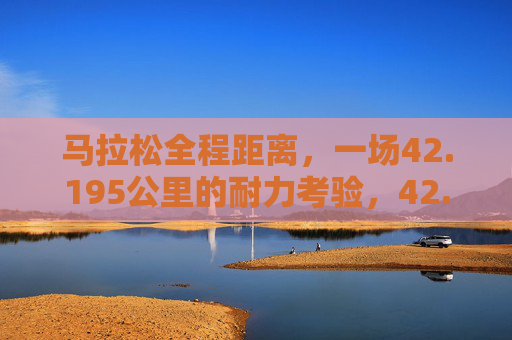 马拉松全程距离，一场42.195公里的耐力考验，42.195公里，马拉松全程的耐力考验