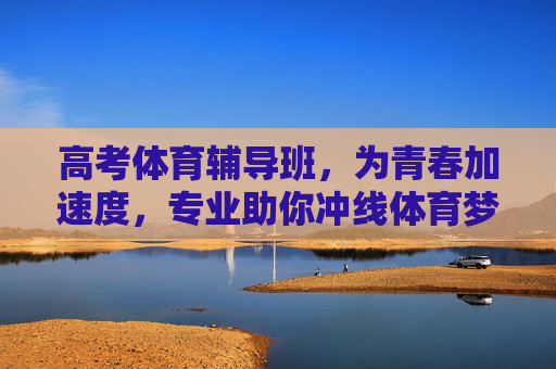 高考体育辅导班，为青春加速度，专业助你冲线体育梦想，高考体育辅导班，为青春加速度，助你冲线体育梦想