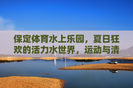 保定体育水上乐园，夏日狂欢的活力水世界，运动与清凉的双重奏