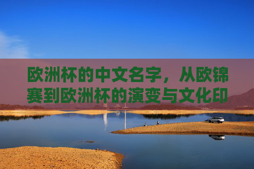 欧洲杯的中文名字，从欧锦赛到欧洲杯的演变与文化印记，欧锦赛到欧洲杯，中文名字的演变与文化印记