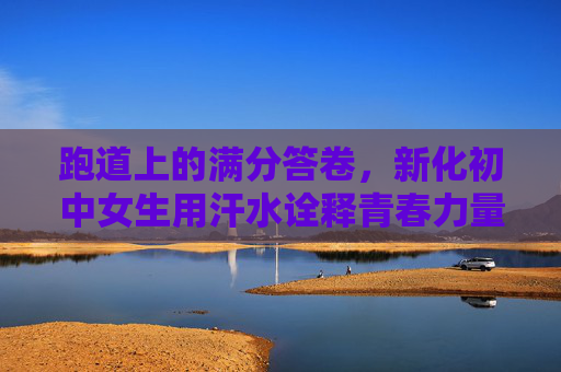 跑道上的满分答卷，新化初中女生用汗水诠释青春力量，新化初中女生，跑道满分答卷，汗水诠释青春力量