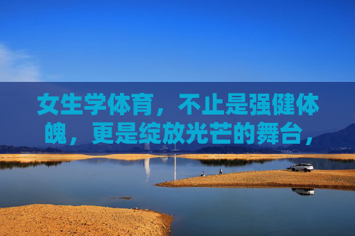 女生学体育，不止是强健体魄，更是绽放光芒的舞台，女生学体育，不止体魄，更是光芒的舞台