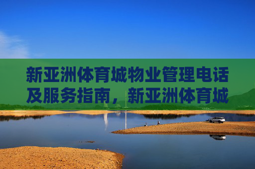 新亚洲体育城物业管理电话及服务指南，新亚洲体育城物业管理电话及服务指南