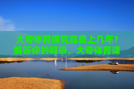 大专体育课究竟要上几年？解答你的疑惑，大专体育课究竟要上几年？解惑
