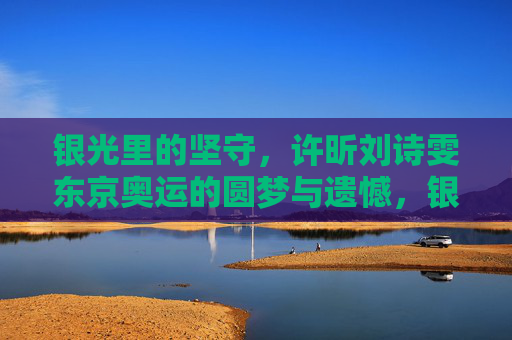银光里的坚守,许昕刘诗雯东京奥运的圆梦与遗憾,银光里的坚守,许昕刘诗雯东京奥运圆梦与遗憾 银光里的坚守,许昕刘诗雯东京奥运的圆梦与遗憾,银光里的坚守,许昕刘诗雯东京奥运圆梦与遗憾