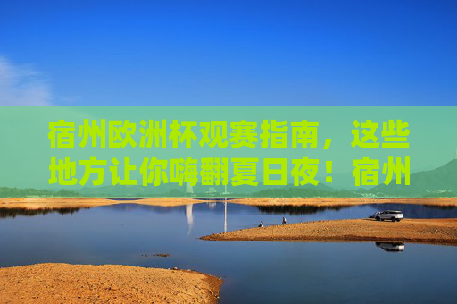 宿州欧洲杯观赛指南，这些地方让你嗨翻夏日夜！宿州欧洲杯观赛指南，嗨翻夏日夜的观赛胜地！