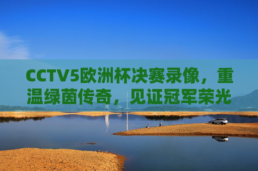 CCTV5欧洲杯决赛录像,重温绿茵传奇,见证冠军荣光,CCTV5欧洲杯决赛录像,重温绿茵传奇,见证冠军荣光 CCTV5欧洲杯决赛录像,重温绿茵传奇,见证冠军荣光,CCTV5欧洲杯决赛录像,重温绿茵传奇,见证冠军荣光