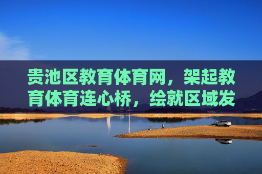 贵池区教育体育网,架起教育体育连心桥,绘就区域发展新图景,贵池区教育体育网,架连心桥 绘发展新图景 贵池区教育体育网,架起教育体育连心桥,绘就区域发展新图景,贵池区教育体育网,架连心桥 绘发展新图景
