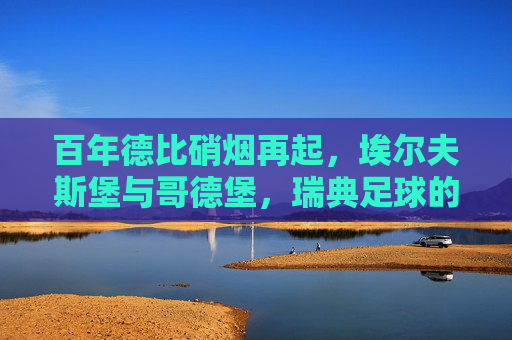 百年德比硝烟再起，埃尔夫斯堡与哥德堡，瑞典足球的城市之战