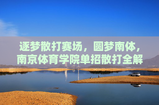 逐梦散打赛场，圆梦南体，南京体育学院单招散打全解析，南京体育学院散打单招全解析，逐梦赛场，圆梦南体