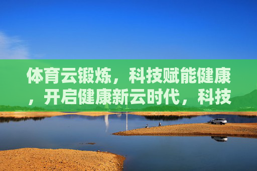 体育云锻炼,科技赋能健康,开启健康新云时代,科技赋能云锻炼,开启健康新云时代 体育云锻炼,科技赋能健康,开启健康新云时代,科技赋能云锻炼,开启健康新云时代