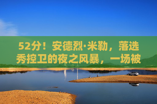 52分！安德烈·米勒，落选秀控卫的夜之风暴，一场被低估的生涯巅峰，落选秀控卫52分，安德烈·米勒被低估的生涯巅峰夜
