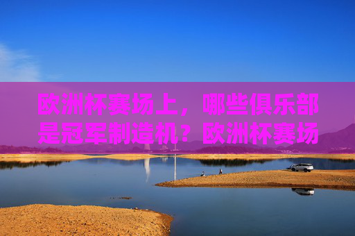 欧洲杯赛场上，哪些俱乐部是冠军制造机？欧洲杯赛场，哪些俱乐部是冠军制造机？