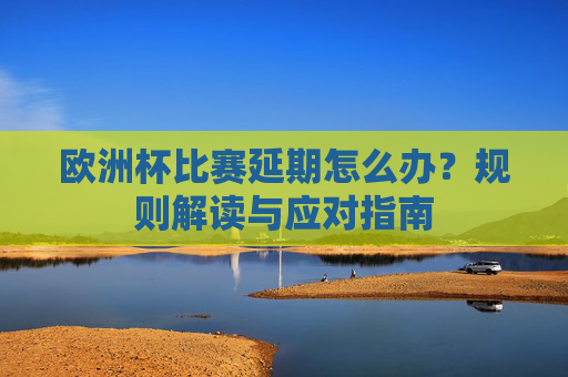 欧洲杯比赛延期怎么办?规则解读与应对指南 欧洲杯比赛延期怎么办?规则解读与应对指南