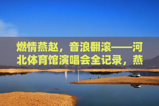 燃情燕赵，音浪翻滚——河北体育馆演唱会全记录，燕赵音浪翻滚，河北体育馆演唱会全记录