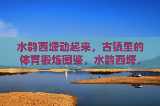 水韵西塘动起来,古镇里的体育锻炼图鉴,水韵西塘,古镇动起来的锻炼图鉴 水韵西塘动起来,古镇里的体育锻炼图鉴,水韵西塘,古镇动起来的锻炼图鉴