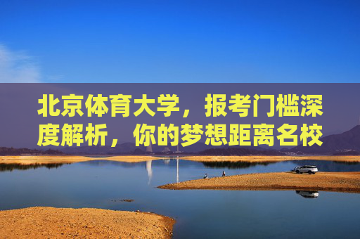 北京体育大学，报考门槛深度解析，你的梦想距离名校有多远？北京体育大学报考门槛深度解析，你的梦想距离名校有多远？