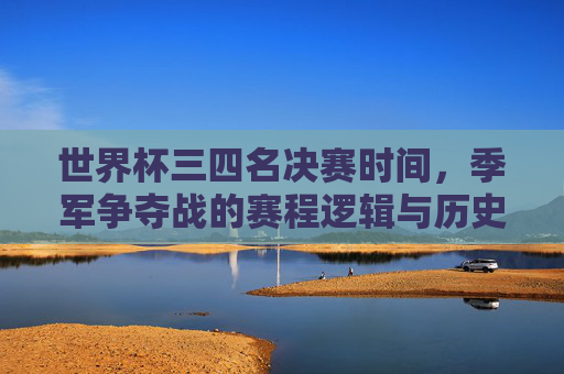 世界杯三四名决赛时间,季军争夺战的赛程逻辑与历史回响,世界杯三四名决赛,赛程逻辑、时间与历史回响 世界杯三四名决赛时间,季军争夺战的赛程逻辑与历史回响,世界杯三四名决赛,赛程逻辑、时间与历史回响