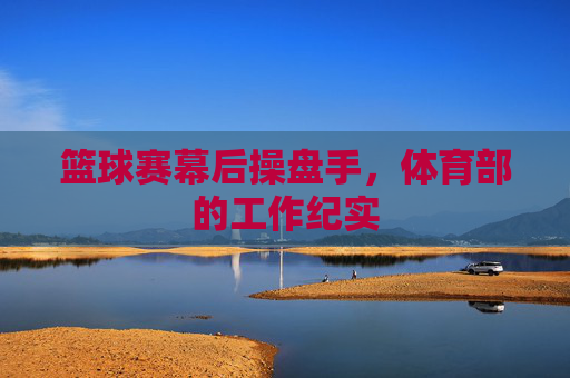 篮球赛幕后操盘手,体育部的工作纪实 篮球赛幕后操盘手,体育部的工作纪实