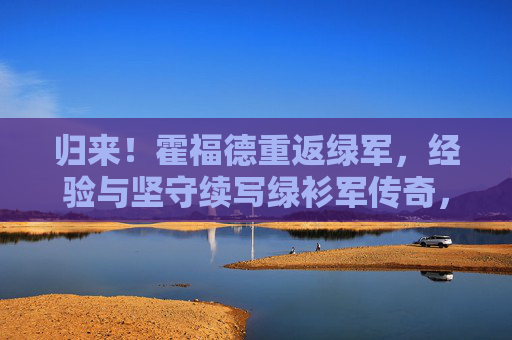 归来!霍福德重返绿军,经验与坚守续写绿衫军传奇,霍福德归来,经验坚守续写绿军传奇 归来!霍福德重返绿军,经验与坚守续写绿衫军传奇,霍福德归来,经验坚守续写绿军传奇