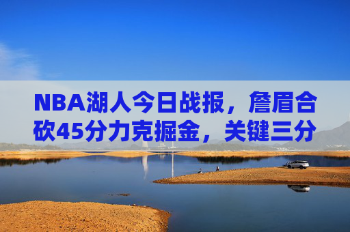 NBA湖人今日战报,詹眉合砍45分力克掘金,关键三分奠定胜局,西部排名迎转机,湖人力克掘金!詹眉合砍45分关键三分定胜局,西部排名迎转机 NBA湖人今日战报,詹眉合砍45分力克掘金,关键三分奠定胜局,西部排名迎转机,湖人力克掘金!詹眉合砍45分关键三分定胜局,西部排名迎转机