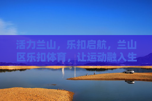 活力兰山,乐扣启航,兰山区乐扣体育,让运动融入生活,活力兰山,乐扣体育,让运动融入生活 活力兰山,乐扣启航,兰山区乐扣体育,让运动融入生活,活力兰山,乐扣体育,让运动融入生活