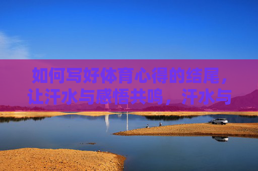 如何写好体育心得的结尾,让汗水与感悟共鸣,汗水与感悟共鸣,体育心得结尾的升华 如何写好体育心得的结尾,让汗水与感悟共鸣,汗水与感悟共鸣,体育心得结尾的升华