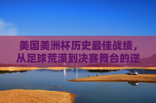 美国美洲杯历史最佳战绩，从足球荒漠到决赛舞台的逆袭之路，美国美洲杯历史最佳战绩，从足球荒漠到决赛舞台的逆袭