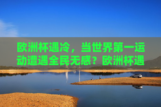 欧洲杯遇冷,当世界第一运动遭遇全民无感?欧洲杯遇冷,世界第一运动遭遇全民无感? 欧洲杯遇冷,当世界第一运动遭遇全民无感?欧洲杯遇冷,世界第一运动遭遇全民无感?