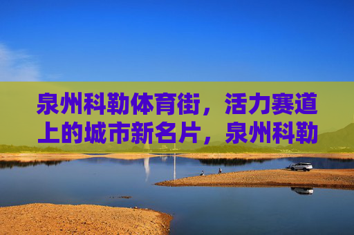 泉州科勒体育街,活力赛道上的城市新名片,泉州科勒体育街,活力赛道上的城市新名片 泉州科勒体育街,活力赛道上的城市新名片,泉州科勒体育街,活力赛道上的城市新名片