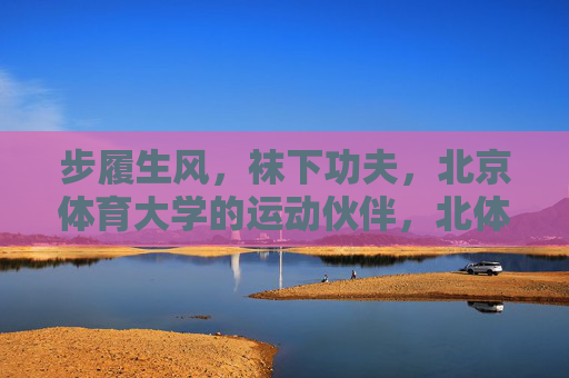 步履生风,袜下功夫,北京体育大学的运动伙伴,北体大运动伙伴,步履生风,袜下显功夫 步履生风,袜下功夫,北京体育大学的运动伙伴,北体大运动伙伴,步履生风,袜下显功夫