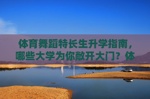 体育舞蹈特长生升学指南，哪些大学为你敞开大门？体育舞蹈特长生升学，哪些大学在等你？