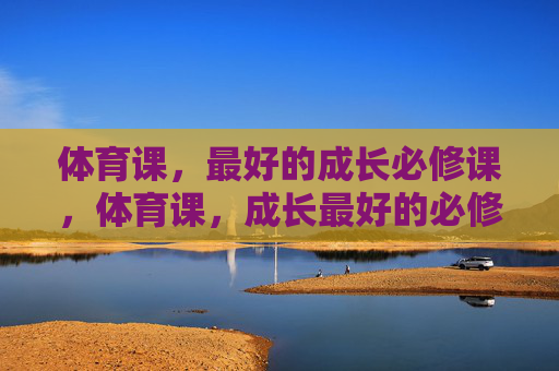 体育课,最好的成长必修课,体育课,成长最好的必修课 体育课,最好的成长必修课,体育课,成长最好的必修课
