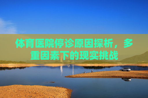 体育医院停诊原因探析,多重因素下的现实挑战 体育医院停诊原因探析,多重因素下的现实挑战