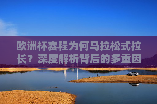 欧洲杯赛程为何马拉松式拉长?深度解析背后的多重因素,欧洲杯赛程马拉松式拉长的多重因素深度解析 欧洲杯赛程为何马拉松式拉长?深度解析背后的多重因素,欧洲杯赛程马拉松式拉长的多重因素深度解析