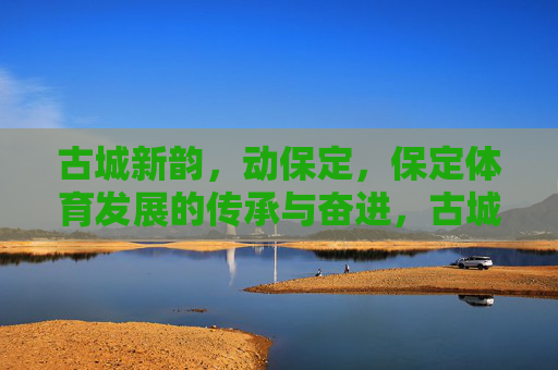 古城新韵,动保定,保定体育发展的传承与奋进,古城新韵动保定,体育传承与奋进 古城新韵,动保定,保定体育发展的传承与奋进,古城新韵动保定,体育传承与奋进