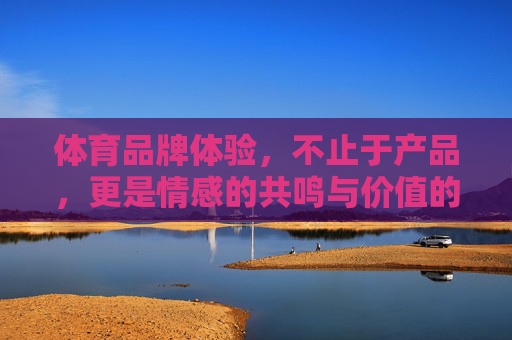 体育品牌体验,不止于产品,更是情感的共鸣与价值的传递,体育品牌体验,不止产品,情感共鸣价值传递 体育品牌体验,不止于产品,更是情感的共鸣与价值的传递,体育品牌体验,不止产品,情感共鸣价值传递