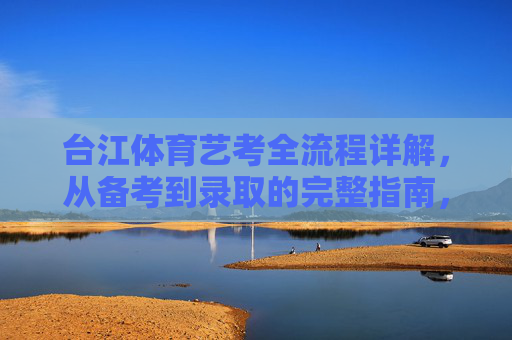 台江体育艺考全流程详解,从备考到录取的完整指南,台江体育艺考备考到录取全流程指南 台江体育艺考全流程详解,从备考到录取的完整指南,台江体育艺考备考到录取全流程指南