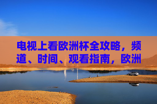 电视上看欧洲杯全攻略,频道、时间、观看指南,欧洲杯电视观看全攻略,频道、时间、观看指南 电视上看欧洲杯全攻略,频道、时间、观看指南,欧洲杯电视观看全攻略,频道、时间、观看指南