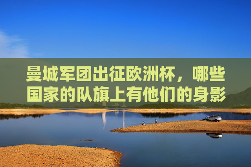 曼城军团出征欧洲杯,哪些国家的队旗上有他们的身影?曼城军团出征欧洲杯,哪些国家队队旗上有他们的身影? 曼城军团出征欧洲杯,哪些国家的队旗上有他们的身影?曼城军团出征欧洲杯,哪些国家队队旗上有他们的身影?