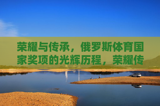 荣耀与传承,俄罗斯体育国家奖项的光辉历程,荣耀传承,俄罗斯体育国家奖项的光辉历程 荣耀与传承,俄罗斯体育国家奖项的光辉历程,荣耀传承,俄罗斯体育国家奖项的光辉历程
