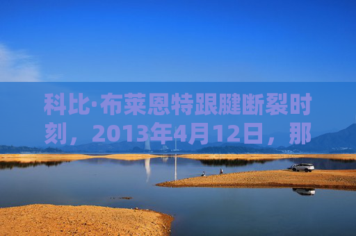 科比·布莱恩特跟腱断裂时刻，2013年4月12日，那道撕裂的伤痕与永恒的曼巴精神，科比2013跟腱断裂，撕裂伤痕与永恒曼巴精神