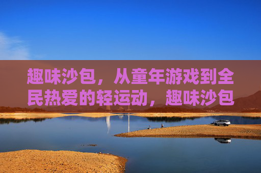趣味沙包,从童年游戏到全民热爱的轻运动,趣味沙包,从童年游戏到全民热爱的轻运动 趣味沙包,从童年游戏到全民热爱的轻运动,趣味沙包,从童年游戏到全民热爱的轻运动