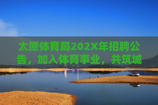 太原体育局202X年招聘公告,加入体育事业,共筑城市活力,太原体育局202X年招聘公告,加入体育事业,共筑城市活力 太原体育局202X年招聘公告,加入体育事业,共筑城市活力,太原体育局202X年招聘公告,加入体育事业,共筑城市活力